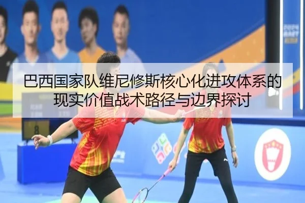 巴西国家队维尼修斯核心化进攻体系的现实价值战术路径与边界探讨
